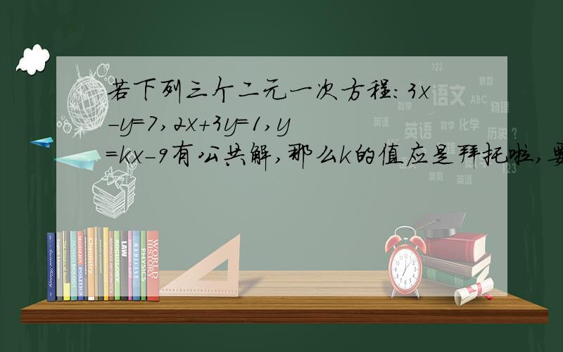 若下列三个二元一次方程：3x-y=7,2x+3y=1,y=kx-9有公共解,那么k的值应是拜托啦,要详细过程哟,急.