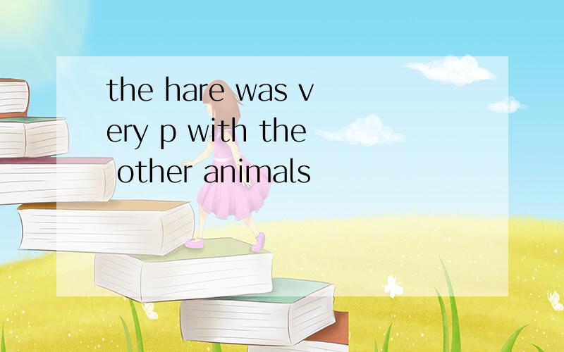 the hare was very p with the other animals