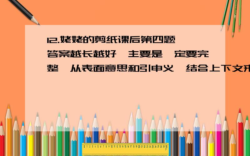 12.姥姥的剪纸课后第四题,答案越长越好,主要是一定要完整,从表面意思和引申义,结合上下文来解释!