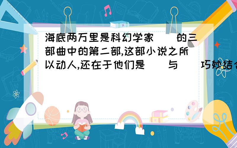 海底两万里是科幻学家（）的三部曲中的第二部,这部小说之所以动人,还在于他们是（）与（）巧妙结合的成果海底两万里是科幻学家（ ）的三部曲中的第二部,这部小说之所以动人,还在于