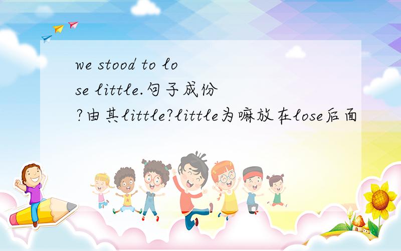 we stood to lose little.句子成份?由其little?little为嘛放在lose后面