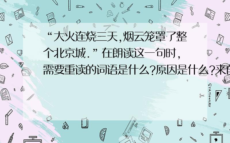 “大火连烧三天,烟云笼罩了整个北京城.”在朗读这一句时,需要重读的词语是什么?原因是什么?来自课文圆明园的毁灭.