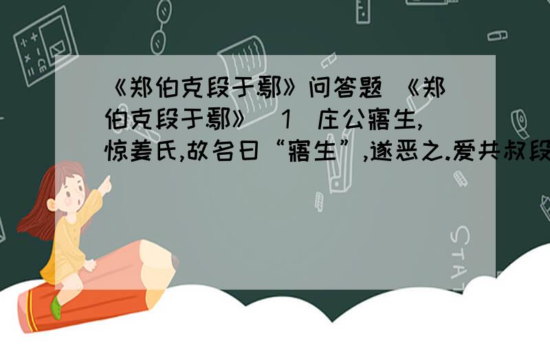 《郑伯克段于鄢》问答题 《郑伯克段于鄢》（1）庄公寤生,惊姜氏,故名曰“寤生”,遂恶之.爱共叔段,欲立之.亟请於武公,公弗许.（2）祭仲曰：“都城过百雉,国之害也.先王之制,大都不过参