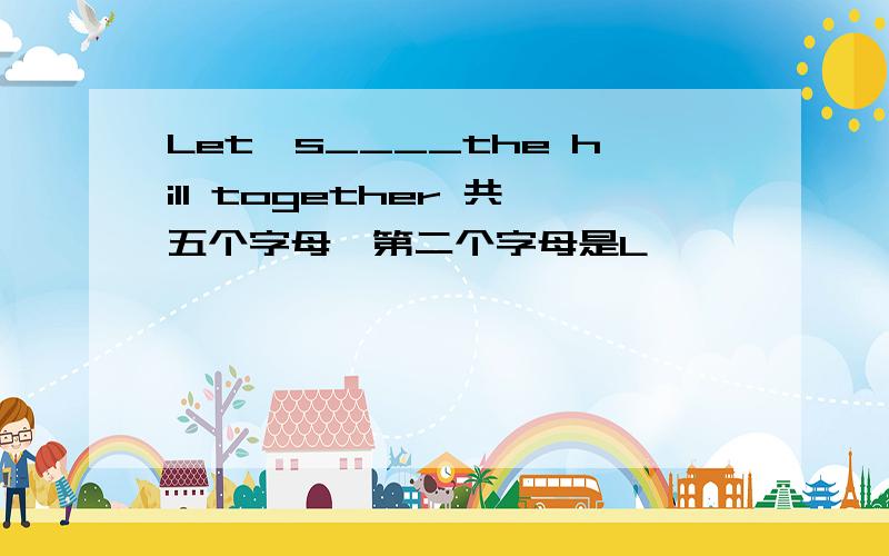 Let's____the hill together 共五个字母,第二个字母是L