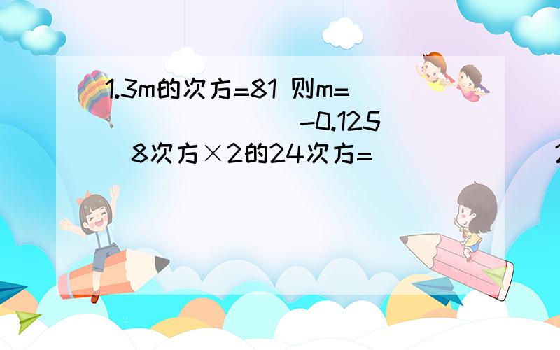 1.3m的次方=81 则m=______ (-0.125)8次方×2的24次方=_______2.若角a=67°12',则角a的补角=_____