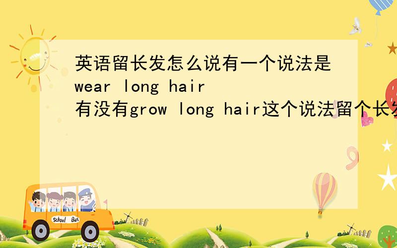 英语留长发怎么说有一个说法是wear long hair有没有grow long hair这个说法留个长发