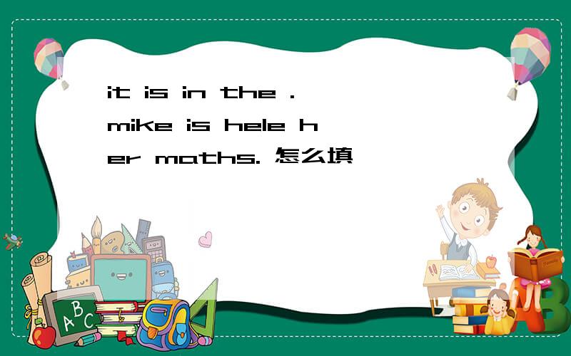 it is in the .mike is hele her maths. 怎么填