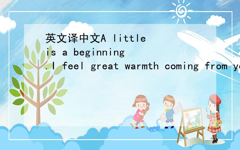 英文译中文A little is a beginning.I feel great warmth coming from your eyes.I wish we could becomA little is a beginning.I feel great warmth coming from your eyes.I wish we could become dear friends.xie xie wan an Bruce译中文