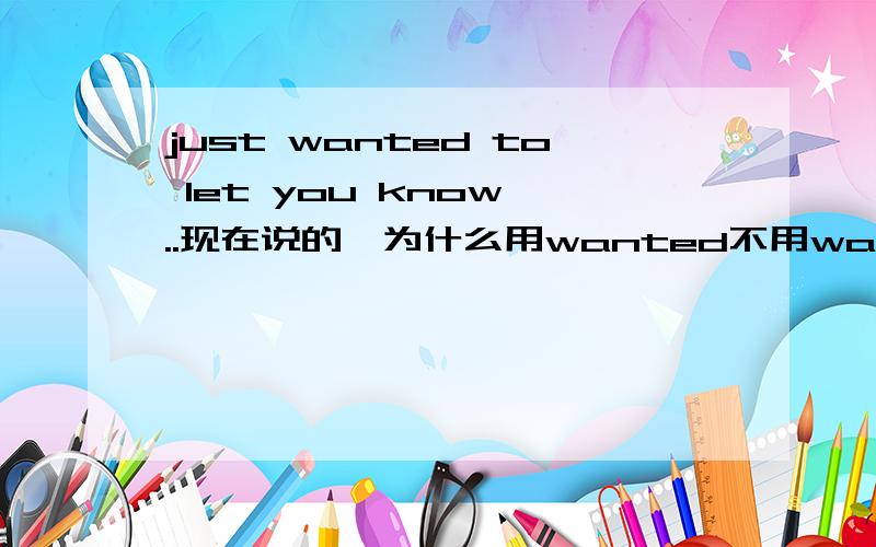 just wanted to let you know ..现在说的,为什么用wanted不用want .