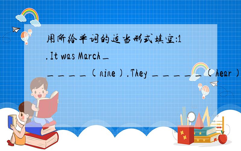 用所给单词的适当形式填空：1.It was March_____(nine).They _____(hear)a big noise.