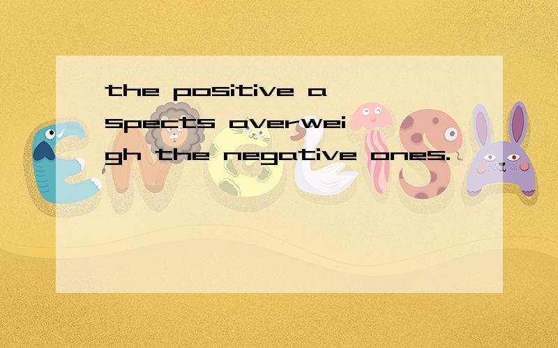 the positive aspects overweigh the negative ones.