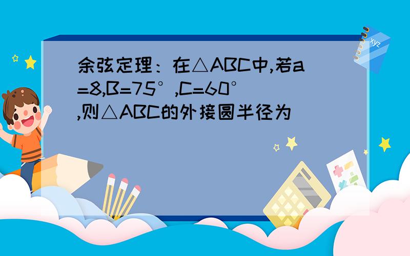 余弦定理：在△ABC中,若a=8,B=75°,C=60°,则△ABC的外接圆半径为_____