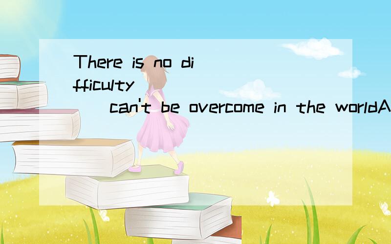 There is no difficulty________can't be overcome in the worldA that B which Cwho D what选什么?为什么?