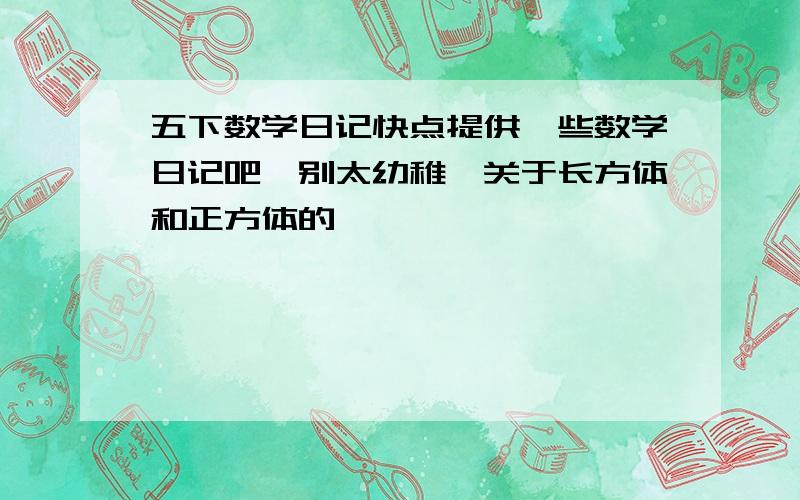 五下数学日记快点提供一些数学日记吧,别太幼稚,关于长方体和正方体的