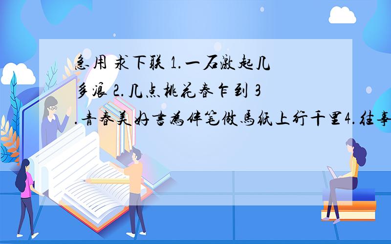 急用 求下联 1.一石激起几多浪 2.几点桃花春乍到 3.青春美好书为伴笔做马纸上行千里4.往事如烟惜今日离别5.山重水复忆苦读九载6.愿作人梯三尺讲台育新秀7.满目疮痍 在残缺中坚持8.揽月书