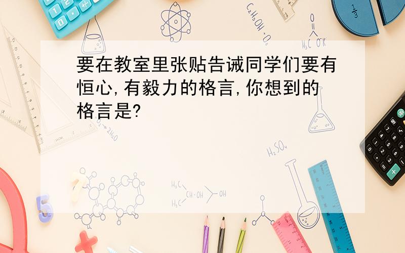 要在教室里张贴告诫同学们要有恒心,有毅力的格言,你想到的格言是?