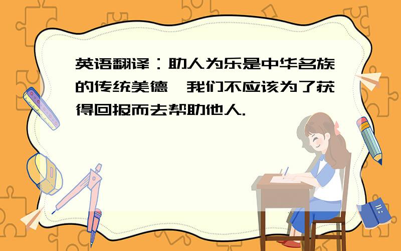 英语翻译：助人为乐是中华名族的传统美德,我们不应该为了获得回报而去帮助他人.