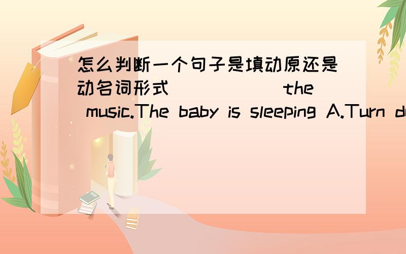 怎么判断一个句子是填动原还是动名词形式______the music.The baby is sleeping A.Turn down B.Turning down怎么知道它就是祈使句啊