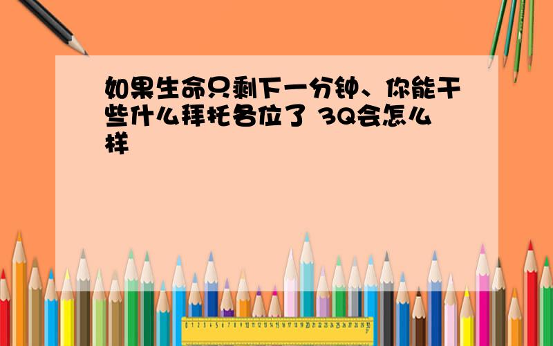 如果生命只剩下一分钟、你能干些什么拜托各位了 3Q会怎么样