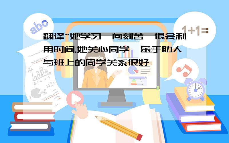 翻译“她学习一向刻苦,很会利用时间.她关心同学、乐于助人与班上的同学关系很好