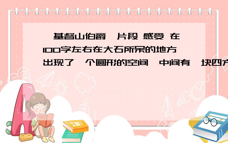 《基督山伯爵》片段 感受 在100字左右在大石所呆的地方出现了一个圆形的空间,中间有一块四方形的石板,上面有一个铁环.唐太斯又惊又喜的大叫了一声,想不到第一次尝试就取得了这样圆满