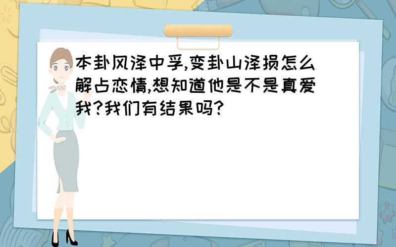 本卦风泽中孚,变卦山泽损怎么解占恋情,想知道他是不是真爱我?我们有结果吗?