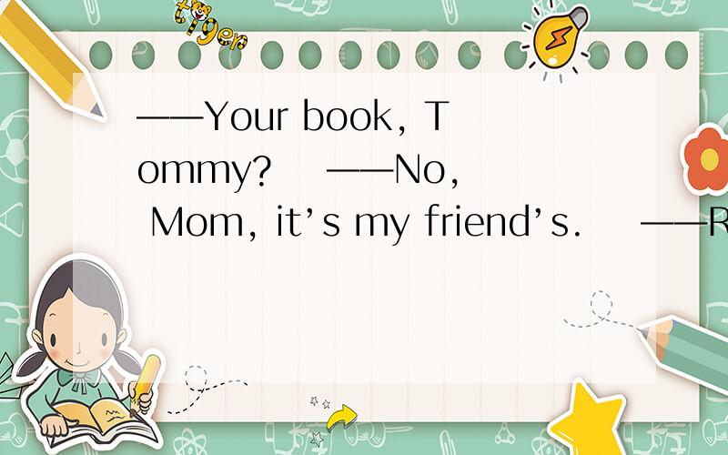 ——Your book, Tommy?    ——No, Mom, it’s my friend’s.    ——Remember to return it to ____ name is on it.A、what  B、which  C、whose  D、whosever