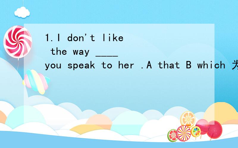 1.I don't like the way ____ you speak to her .A that B which 为什么不选B2.Mike acted ____ nothing had happened.A.as B.as though C.just like 为什么不选C3.____ I bought last year has got a lovely garden.A.The house which B.The house,which 为