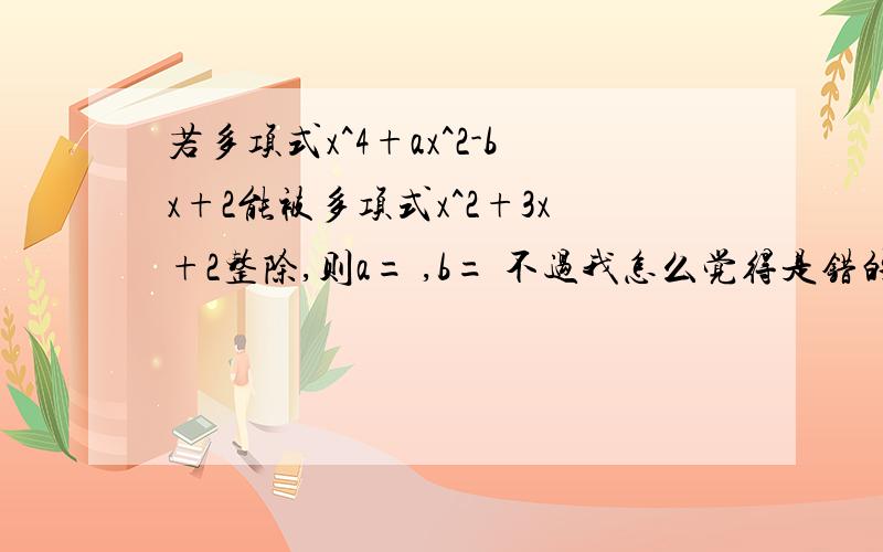 若多项式x^4+ax^2-bx+2能被多项式x^2+3x+2整除,则a= ,b= 不过我怎么觉得是错的呢？等于零的话，除以零不是无意义吗？