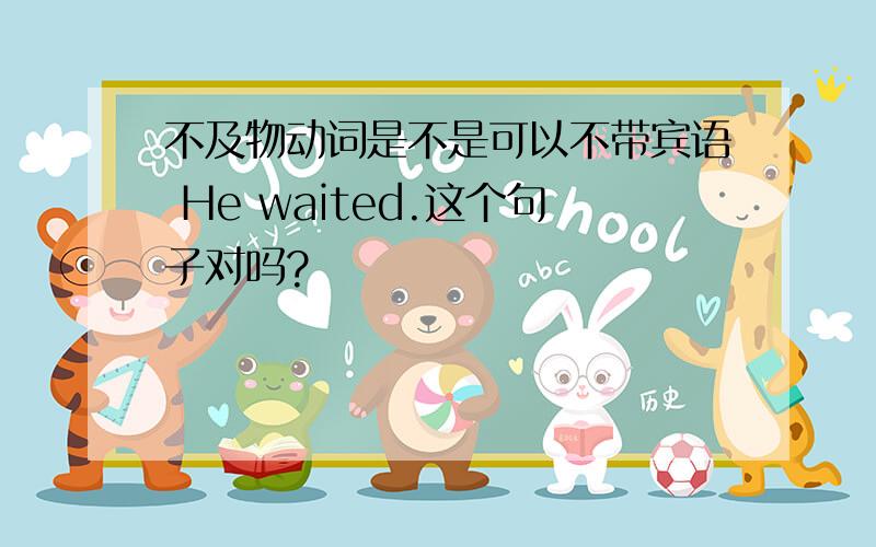 不及物动词是不是可以不带宾语 He waited.这个句子对吗?