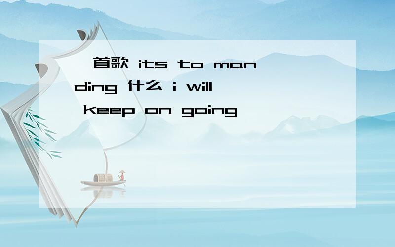 一首歌 its to manding 什么 i will keep on going