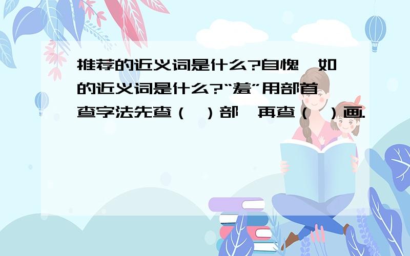 推荐的近义词是什么?自愧弗如的近义词是什么?“羞”用部首查字法先查（ ）部,再查（ ）画.