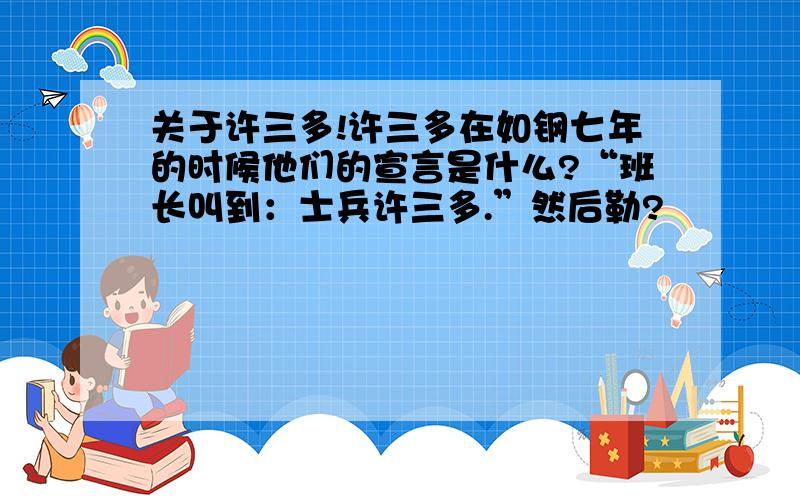 关于许三多!许三多在如钢七年的时候他们的宣言是什么?“班长叫到：士兵许三多.”然后勒?