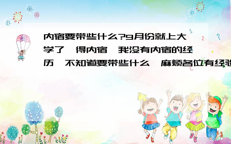 内宿要带些什么?9月份就上大学了,得内宿,我没有内宿的经历,不知道要带些什么,麻烦各位有经验的朋友介绍下,具体点,重点：