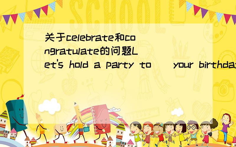 关于celebrate和congratulate的问题Let's hold a party to _ your birthday and at the same time _ you on your passing the driving test.用celebrate和congratulate填