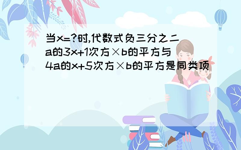 当x=?时,代数式负三分之二a的3x+1次方×b的平方与4a的x+5次方×b的平方是同类项