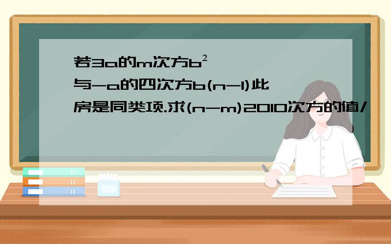 若3a的m次方b²与-a的四次方b(n-1)此房是同类项.求(n-m)2010次方的值/