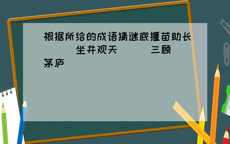 根据所给的成语猜谜底揠苗助长 ( )坐井观天 ( )三顾茅庐 ( )