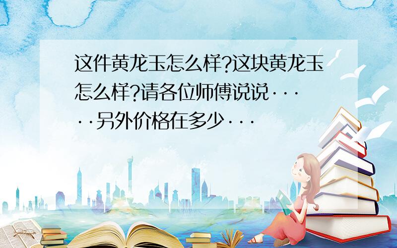 这件黄龙玉怎么样?这块黄龙玉怎么样?请各位师傅说说·····另外价格在多少···