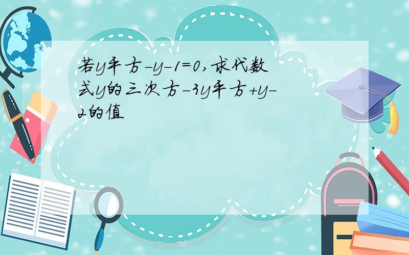 若y平方-y-1=0,求代数式y的三次方-3y平方+y-2的值