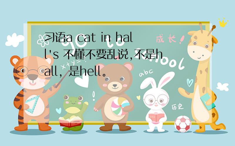 习语a cat in hall's 不懂不要乱说,不是hall，是hell。