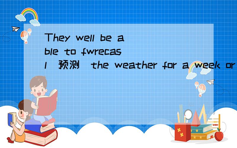 They well be able to fwrecasl（预测）the weather for a week or mwre ahead （前面）