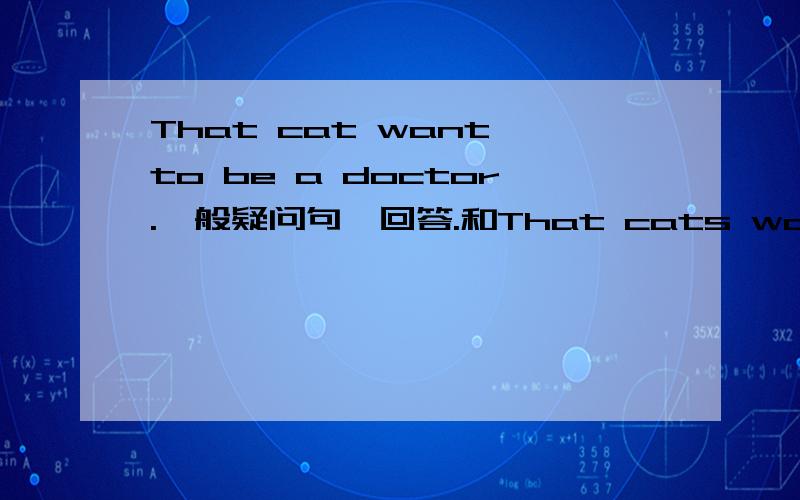 That cat want to be a doctor.一般疑问句、回答.和That cats want to be a doctor.
