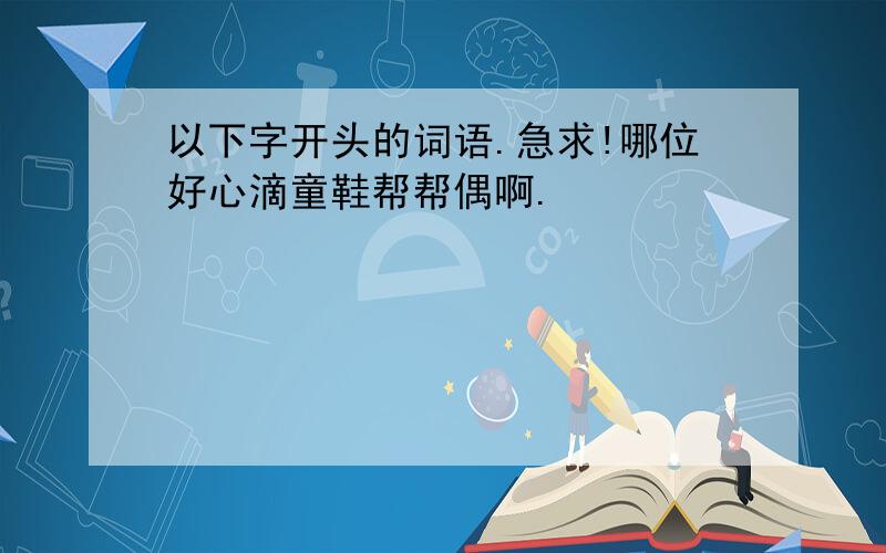 以下字开头的词语.急求!哪位好心滴童鞋帮帮偶啊.