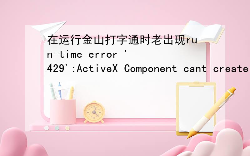 在运行金山打字通时老出现run-time error '429':ActiveX Component cant create Object最近我打开金山打字,只能够进行里面的基本键位练习,点击其他的,就出弹出一个对话框,上面显示 Run-time error'429':ActiveX c