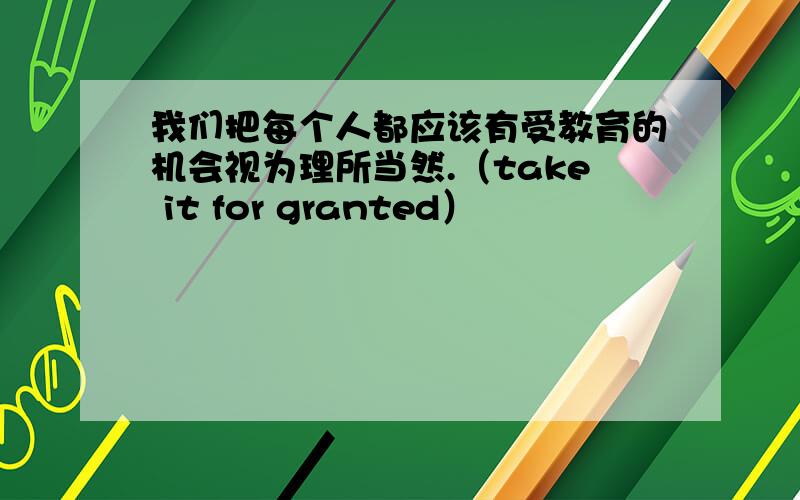 我们把每个人都应该有受教育的机会视为理所当然.（take it for granted）