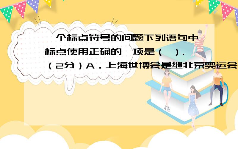 一个标点符号的问题下列语句中标点使用正确的一项是（ ）.（2分）A．上海世博会是继北京奥运会之后中国举办的又一世界盛会,主题是“城市,让生活更美好.” B．上海世博会山东馆的主题