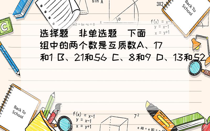 选择题（非单选题）下面（ ）组中的两个数是互质数A、17和1 B、21和56 C、8和9 D、13和52