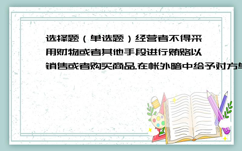 选择题（单选题）经营者不得采用财物或者其他手段进行贿赂以销售或者购买商品.在帐外暗中给予对方单位或者个人回扣的,以（ ）论处.选项:a、行贿b、让利c、送礼d、佣金