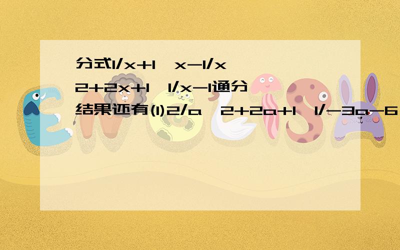 分式1/x+1,x-1/x^2+2x+1,1/x-1通分结果还有(1)2/a^2+2a+1,1/-3a-6 (2)b/3a^2c^2,c/-2ab,5cb^3 (3)1/x(x-3),2/x^2-9